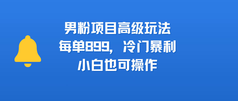 男粉项目高级玩法,每单899,冷门暴利,小白也可操作 第1张 男粉项目高级玩法,每单899,冷门暴利,小白也可操作